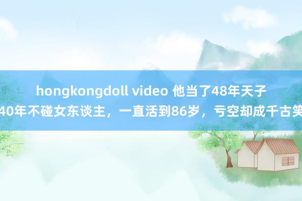 hongkongdoll video 他当了48年天子，40年不碰女东谈主，一直活到86岁，亏空却成千古笑柄