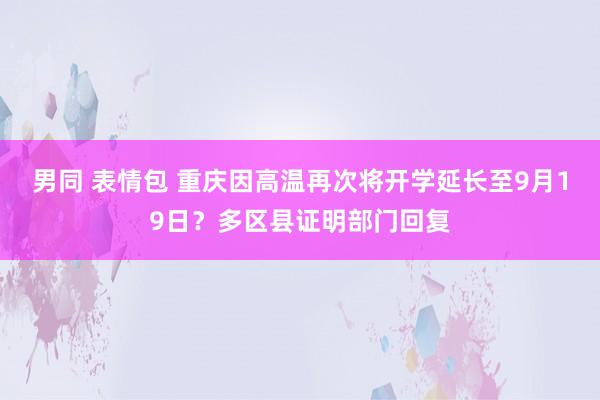 男同 表情包 重庆因高温再次将开学延长至9月19日？多区县证明部门回复