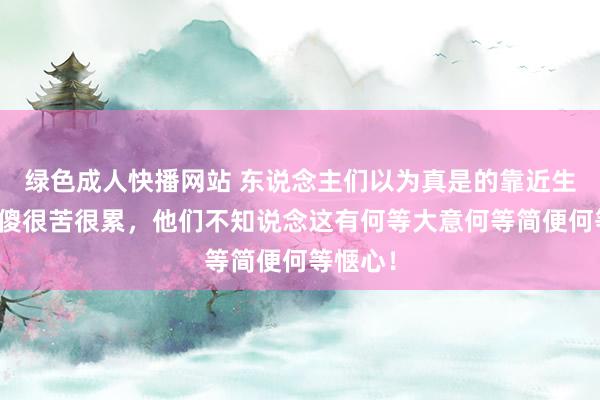 绿色成人快播网站 东说念主们以为真是的靠近生存，很傻很苦很累，他们不知说念这有何等大意何等简便何等惬心！