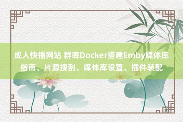 成人快播网站 群晖Docker搭建Emby媒体库指南、片源搜刮、媒体库设置、插件装配