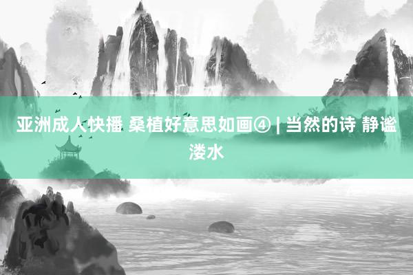 亚洲成人快播 桑植好意思如画④ | 当然的诗 静谧溇水