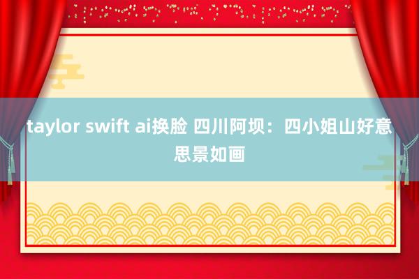 taylor swift ai换脸 四川阿坝：四小姐山好意思景如画