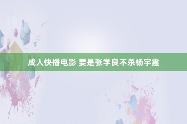 成人快播电影 要是张学良不杀杨宇霆