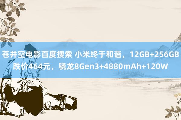 苍井空电影百度搜索 小米终于和谐，12GB+256GB跌价464元，骁龙8Gen3+4880mAh+120W