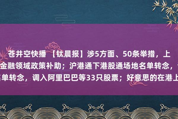 苍井空快播 【钛晨报】涉5方面、50条举措，上海进一步给以临港新片区金融领域政策补助；沪港通下港股通场地名单转念，调入阿里巴巴等33只股票；好意思的在港上市拟刊行4.9...