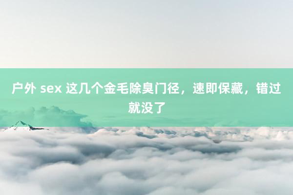 户外 sex 这几个金毛除臭门径，速即保藏，错过就没了