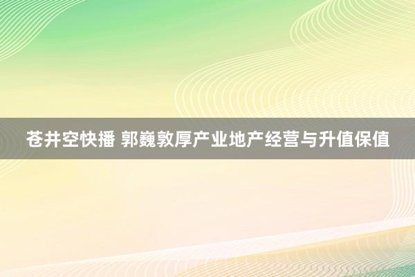 苍井空快播 郭巍敦厚产业地产经营与升值保值