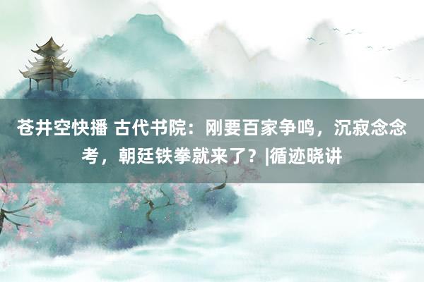 苍井空快播 古代书院：刚要百家争鸣，沉寂念念考，朝廷铁拳就来了？|循迹晓讲