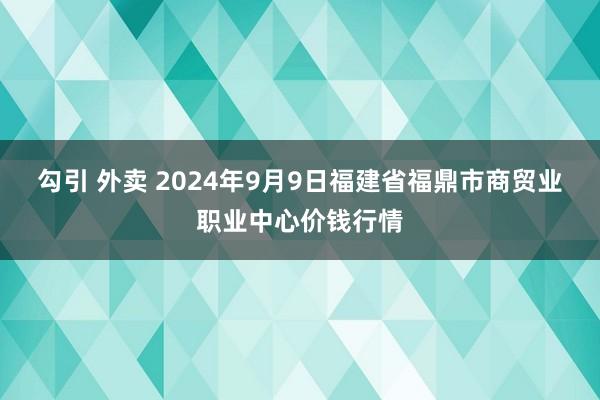 勾引 外卖 2024年9月9日福建省福鼎市商贸业职业中心价钱行情