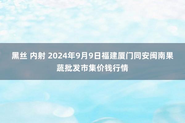 黑丝 内射 2024年9月9日福建厦门同安闽南果蔬批发市集价钱行情