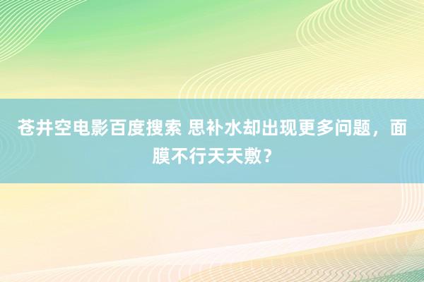 苍井空电影百度搜索 思补水却出现更多问题，面膜不行天天敷？