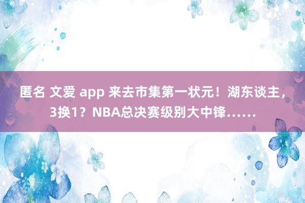 匿名 文爱 app 来去市集第一状元！湖东谈主，3换1？NBA总决赛级别大中锋……