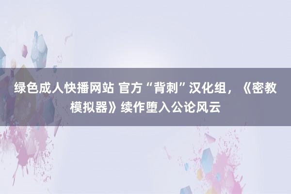 绿色成人快播网站 官方“背刺”汉化组，《密教模拟器》续作堕入公论风云