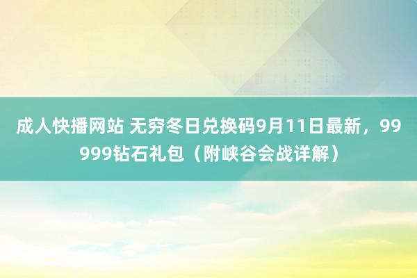 成人快播网站 无穷冬日兑换码9月11日最新，99999钻石礼包（附峡谷会战详解）