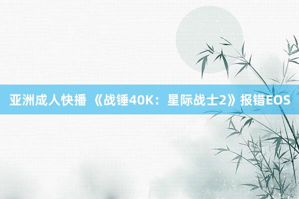 亚洲成人快播 《战锤40K：星际战士2》报错EOS