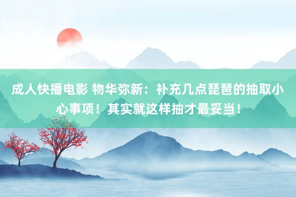 成人快播电影 物华弥新：补充几点琵琶的抽取小心事项！其实就这样抽才最妥当！