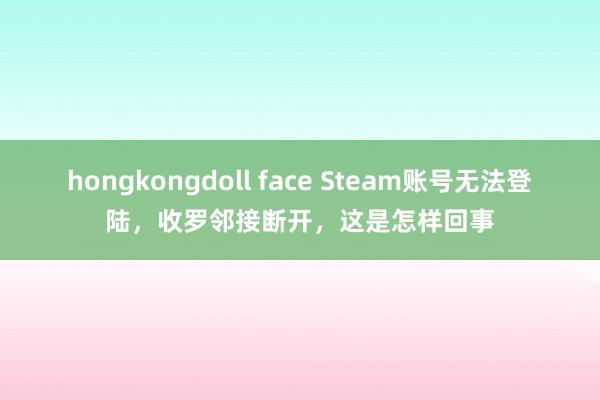 hongkongdoll face Steam账号无法登陆，收罗邻接断开，这是怎样回事