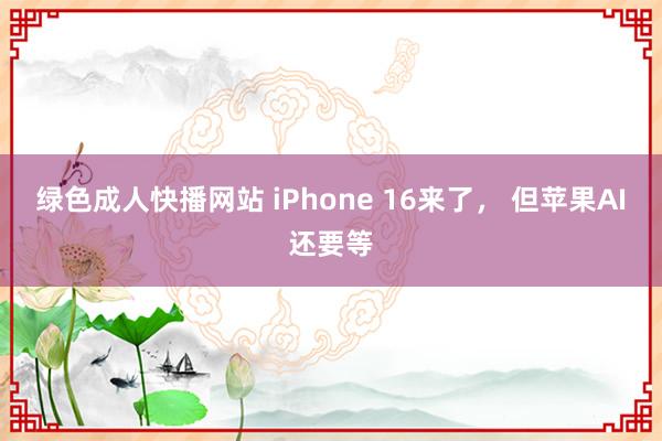 绿色成人快播网站 iPhone 16来了， 但苹果AI还要等