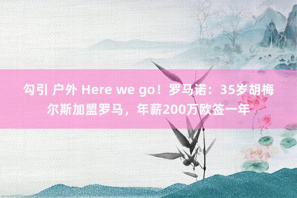 勾引 户外 Here we go！罗马诺：35岁胡梅尔斯加盟罗马，年薪200万欧签一年