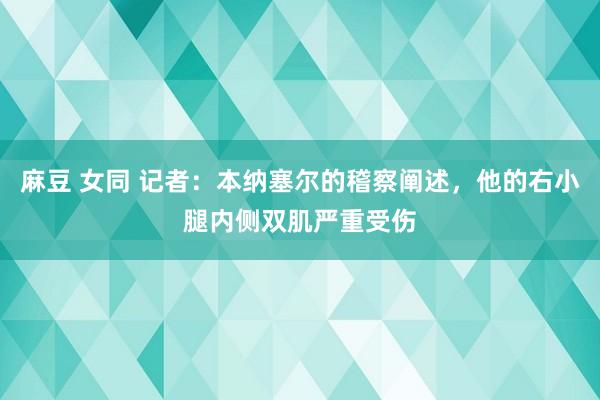 麻豆 女同 记者：本纳塞尔的稽察阐述，他的右小腿内侧双肌严重受伤