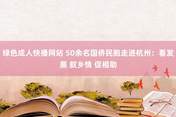 绿色成人快播网站 50余名国侨民胞走进杭州：看发展 叙乡情 促相助