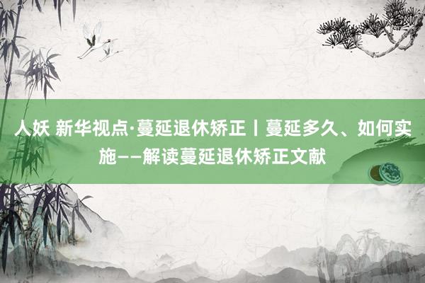 人妖 新华视点·蔓延退休矫正丨蔓延多久、如何实施——解读蔓延退休矫正文献