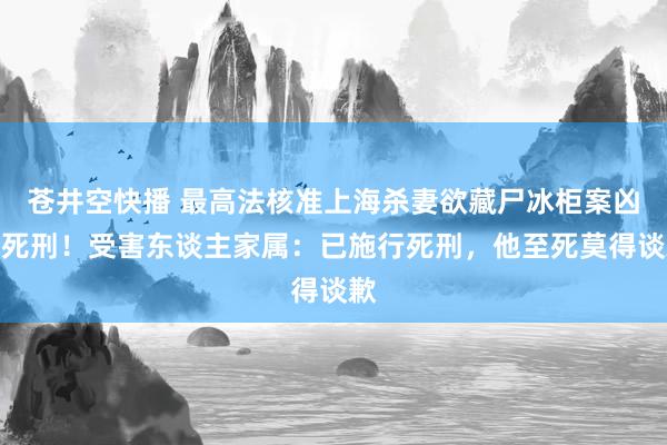 苍井空快播 最高法核准上海杀妻欲藏尸冰柜案凶犯死刑！受害东谈主家属：已施行死刑，他至死莫得谈歉