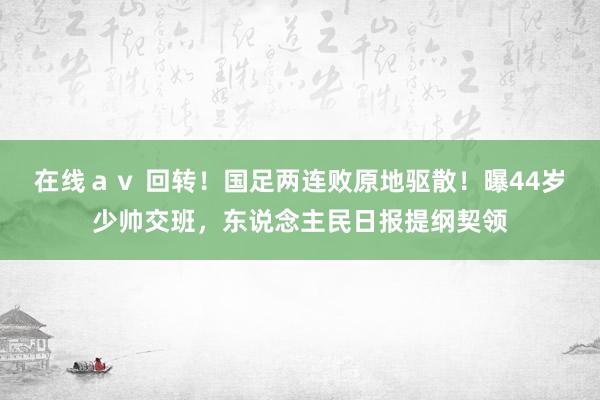 在线ａｖ 回转！国足两连败原地驱散！曝44岁少帅交班，东说念主民日报提纲契领