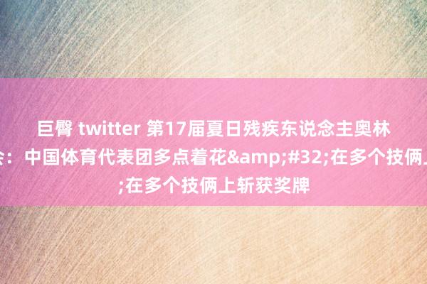 巨臀 twitter 第17届夏日残疾东说念主奥林匹克贯通会：中国体育代表团多点着花&#32;在多个技俩上斩获奖牌