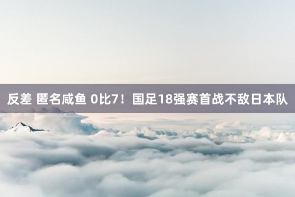 反差 匿名咸鱼 0比7！国足18强赛首战不敌日本队