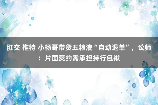 肛交 推特 小杨哥带货五粮液“自动退单”，讼师：片面爽约需承担持行包袱