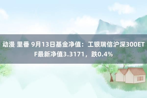 动漫 里番 9月13日基金净值：工银瑞信沪深300ETF最新净值3.3171，跌0.4%