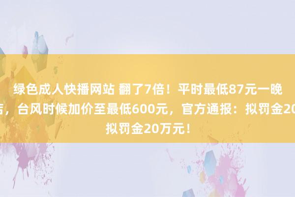 绿色成人快播网站 翻了7倍！平时最低87元一晚的酒店，台风时候加价至最低600元，官方通报：拟罚金20万元！