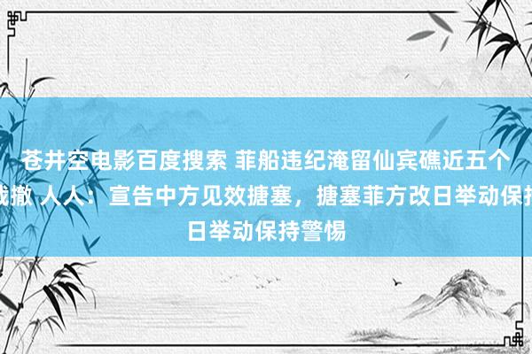 苍井空电影百度搜索 菲船违纪淹留仙宾礁近五个月晦裁撤 人人：宣告中方见效搪塞，搪塞菲方改日举动保持警惕