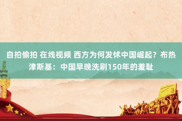 自拍偷拍 在线视频 西方为何发怵中国崛起？布热津斯基：中国早晚洗刷150年的羞耻