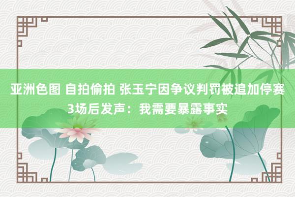 亚洲色图 自拍偷拍 张玉宁因争议判罚被追加停赛3场后发声：我需要暴露事实