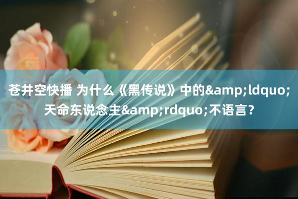 苍井空快播 为什么《黑传说》中的&ldquo;天命东说念主&rdquo;不语言？