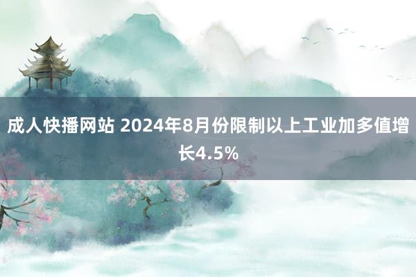 成人快播网站 2024年8月份限制以上工业加多值增长4.5%