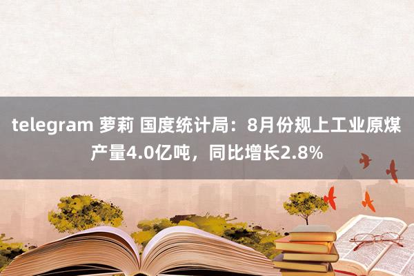 telegram 萝莉 国度统计局：8月份规上工业原煤产量4.0亿吨，同比增长2.8%