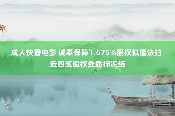 成人快播电影 诚泰保障1.675%股权拟遭法拍 近四成股权处质押冻结