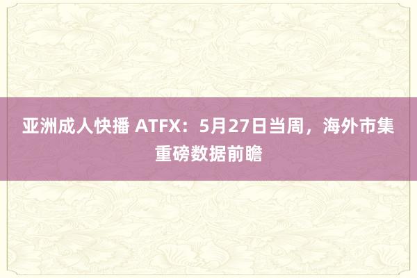 亚洲成人快播 ATFX：5月27日当周，海外市集重磅数据前瞻