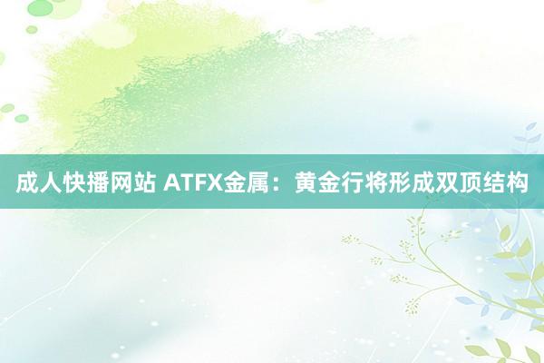 成人快播网站 ATFX金属：黄金行将形成双顶结构