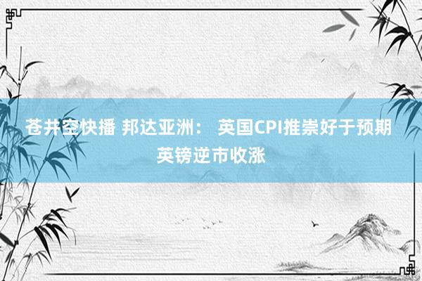 苍井空快播 邦达亚洲： 英国CPI推崇好于预期 英镑逆市收涨