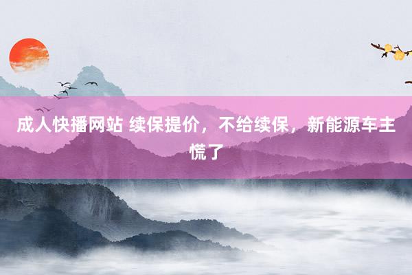 成人快播网站 续保提价，不给续保，新能源车主慌了