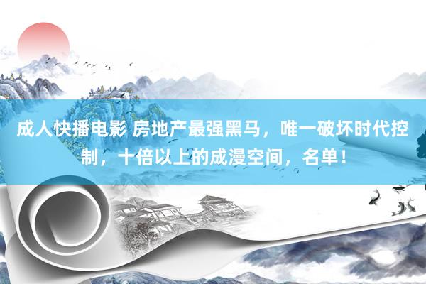 成人快播电影 房地产最强黑马，唯一破坏时代控制，十倍以上的成漫空间，名单！