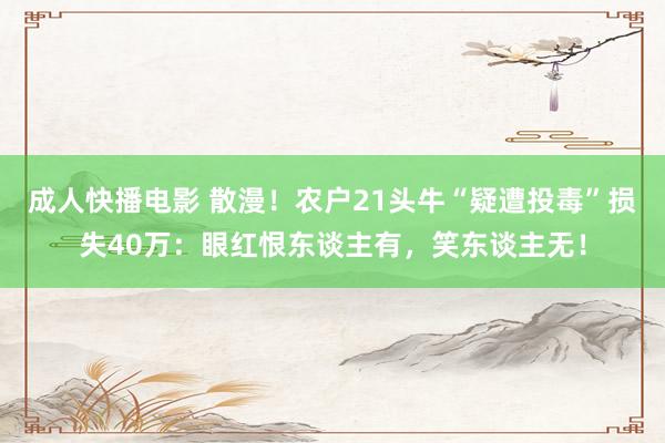 成人快播电影 散漫！农户21头牛“疑遭投毒”损失40万：眼红恨东谈主有，笑东谈主无！