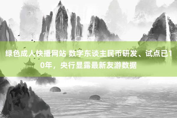 绿色成人快播网站 数字东谈主民币研发、试点已10年，央行显露最新友游数据