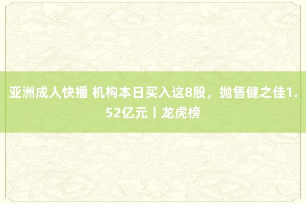 亚洲成人快播 机构本日买入这8股，抛售健之佳1.52亿元丨龙虎榜