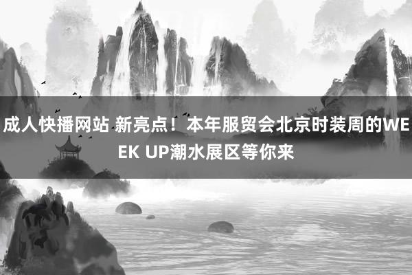 成人快播网站 新亮点！本年服贸会北京时装周的WEEK UP潮水展区等你来