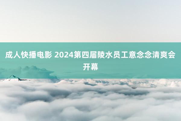 成人快播电影 2024第四届陵水员工意念念清爽会开幕